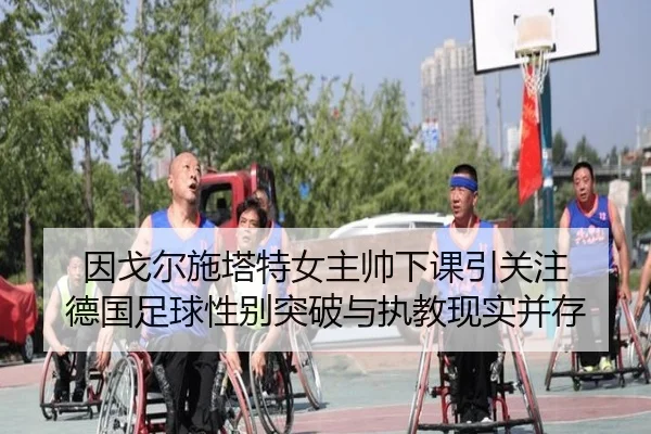 因戈尔施塔特女主帅下课引关注 德国足球性别突破与执教现实并存